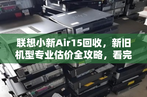 联想小新Air15回收,新旧机型专业估价全攻略,看完不吃亏 联想小新Air15回收,新旧机型专业估价全攻略,看完不吃亏