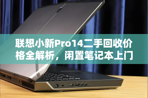 联想小新Pro14二手回收价格全解析,闲置笔记本上门收购如何避坑? 联想小新Pro14二手回收价格全解析,闲置笔记本上门收购如何避坑?