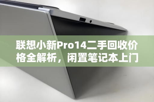联想小新Pro14二手回收价格全解析,闲置笔记本上门收购如何避坑? 联想小新Pro14二手回收价格全解析,闲置笔记本上门收购如何避坑?