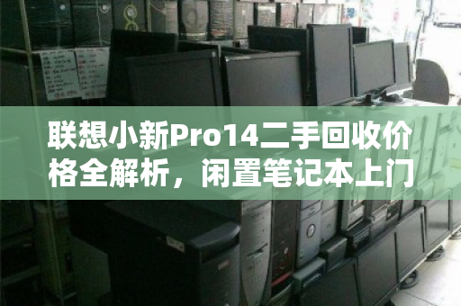 联想小新Pro14二手回收价格全解析,闲置笔记本上门收购如何避坑? 联想小新Pro14二手回收价格全解析,闲置笔记本上门收购如何避坑?