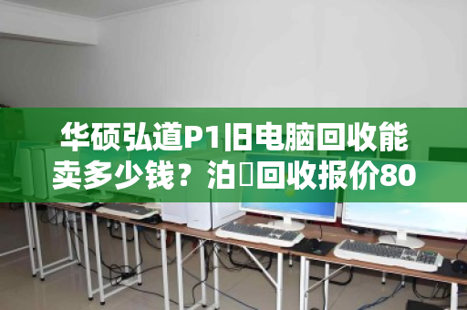 华硕弘道P1旧电脑回收能卖多少钱?泊祎回收报价80-300元 华硕弘道P1旧电脑回收能卖多少钱?泊祎回收报价80-300元
