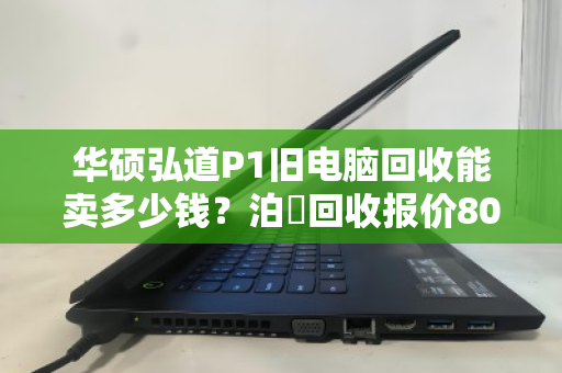 华硕弘道P1旧电脑回收能卖多少钱?泊祎回收报价80-300元 华硕弘道P1旧电脑回收能卖多少钱?泊祎回收报价80-300元
