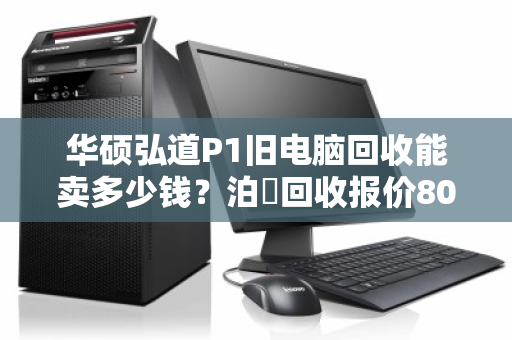 华硕弘道P1旧电脑回收能卖多少钱？泊祎回收报价80-300元