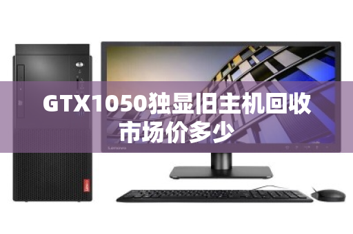 GTX1050独显旧主机回收市场价多少 GTX1050独显旧主机回收市场价多少