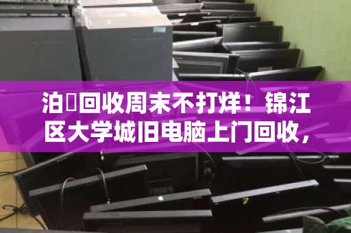泊祎回收周末不打烊!锦江区大学城旧电脑上门回收,省心省力还高价 泊祎回收周末不打烊!锦江区大学城旧电脑上门回收,省心省力还高价