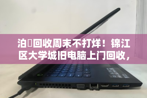 泊祎回收周末不打烊!锦江区大学城旧电脑上门回收,省心省力还高价 泊祎回收周末不打烊!锦江区大学城旧电脑上门回收,省心省力还高价