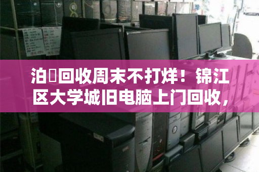 泊祎回收周末不打烊！锦江区大学城旧电脑上门回收，省心省力还高价
