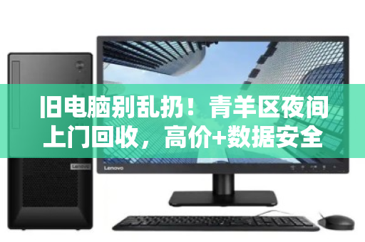 旧电脑别乱扔!青羊区夜间上门回收,高价+数据安全一步到位 旧电脑别乱扔!青羊区夜间上门回收,高价+数据安全一步到位