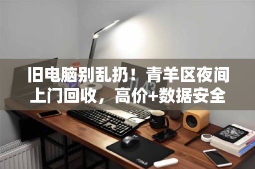 旧电脑别乱扔!青羊区夜间上门回收,高价+数据安全一步到位 旧电脑别乱扔!青羊区夜间上门回收,高价+数据安全一步到位