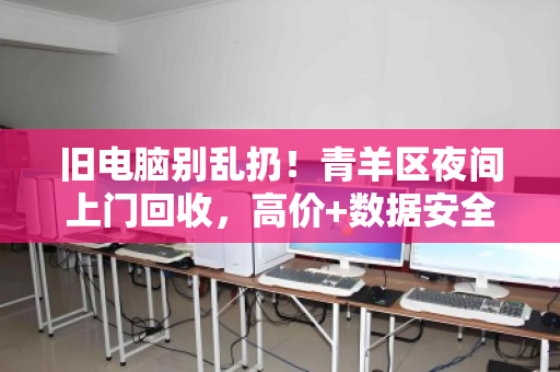 旧电脑别乱扔！青羊区夜间上门回收，高价+数据安全一步到位