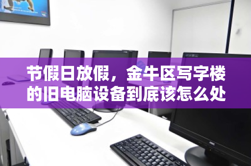 节假日放假,金牛区写字楼的旧电脑设备到底该怎么处理? 节假日放假,金牛区写字楼的旧电脑设备到底该怎么处理?