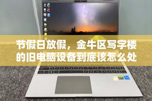 节假日放假,金牛区写字楼的旧电脑设备到底该怎么处理? 节假日放假,金牛区写字楼的旧电脑设备到底该怎么处理?