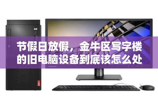 节假日放假，金牛区写字楼的旧电脑设备到底该怎么处理？