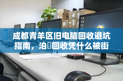 成都青羊区旧电脑回收避坑指南,泊祎回收凭什么被街坊邻居推荐? 成都青羊区旧电脑回收避坑指南,泊祎回收凭什么被街坊邻居推荐?