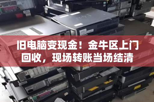 旧电脑变现金！金牛区上门回收，现场转账当场结清