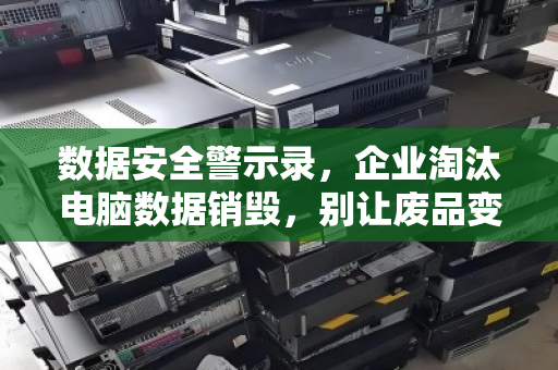 数据安全警示录,企业淘汰电脑数据销毁,别让废品变成漏洞 数据安全警示录,企业淘汰电脑数据销毁,别让废品变成漏洞