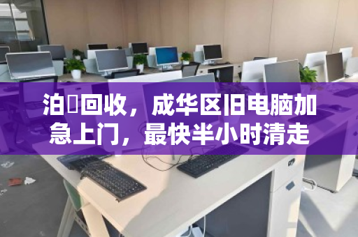 泊祎回收,成华区旧电脑加急上门,最快半小时清走 泊祎回收,成华区旧电脑加急上门,最快半小时清走