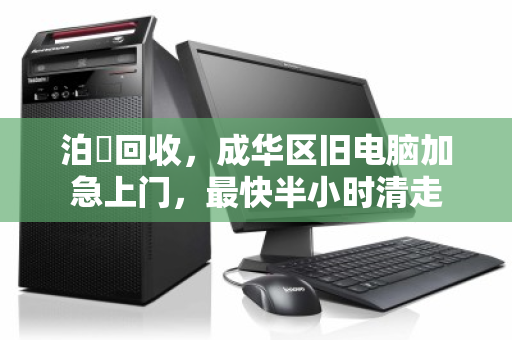 泊祎回收,成华区旧电脑加急上门,最快半小时清走 泊祎回收,成华区旧电脑加急上门,最快半小时清走