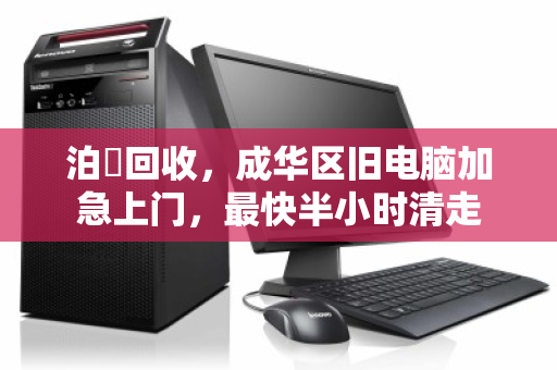 泊祎回收，成华区旧电脑加急上门，最快半小时清走
