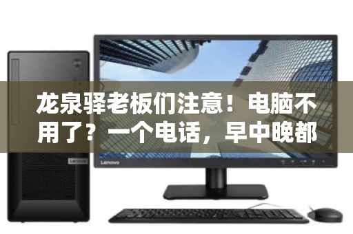 龙泉驿老板们注意!电脑不用了?一个电话,早中晚都上门收,还帮你估高价! 龙泉驿老板们注意!电脑不用了?一个电话,早中晚都上门收,还帮你估高价!