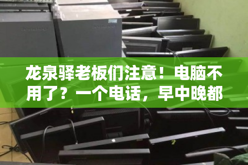 龙泉驿老板们注意!电脑不用了?一个电话,早中晚都上门收,还帮你估高价! 龙泉驿老板们注意!电脑不用了?一个电话,早中晚都上门收,还帮你估高价!