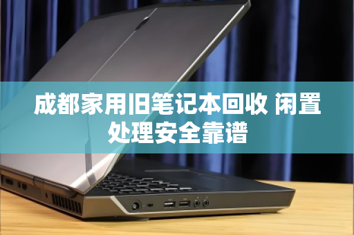 成都家用旧笔记本回收 闲置处理安全靠谱 成都家用旧笔记本回收 闲置处理安全靠谱