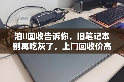 泊祎回收告诉你,旧笔记本别再吃灰了,上门回收价高省心又安全 泊祎回收告诉你,旧笔记本别再吃灰了,上门回收价高省心又安全