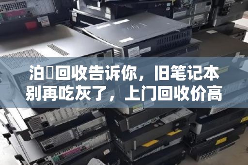 泊祎回收告诉你,旧笔记本别再吃灰了,上门回收价高省心又安全 泊祎回收告诉你,旧笔记本别再吃灰了,上门回收价高省心又安全