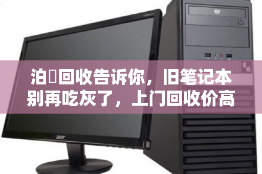 泊祎回收告诉你，旧笔记本别再吃灰了，上门回收价高省心又安全