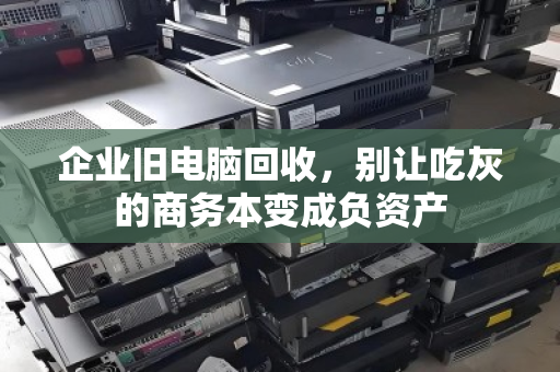 企业旧电脑回收,别让吃灰的商务本变成负资产 企业旧电脑回收,别让吃灰的商务本变成负资产