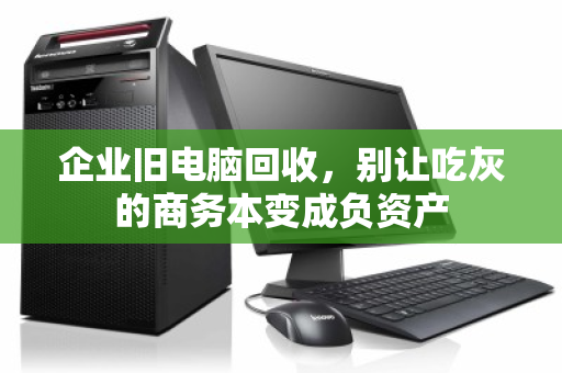 企业旧电脑回收,别让吃灰的商务本变成负资产 企业旧电脑回收,别让吃灰的商务本变成负资产