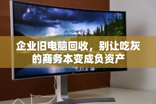 企业旧电脑回收，别让吃灰的商务本变成负资产
