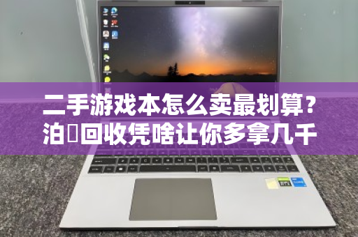 二手游戏本怎么卖最划算?泊祎回收凭啥让你多拿几千块? 二手游戏本怎么卖最划算?泊祎回收凭啥让你多拿几千块?