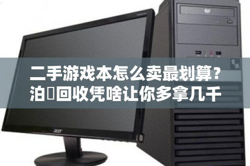 二手游戏本怎么卖最划算？泊祎回收凭啥让你多拿几千块？