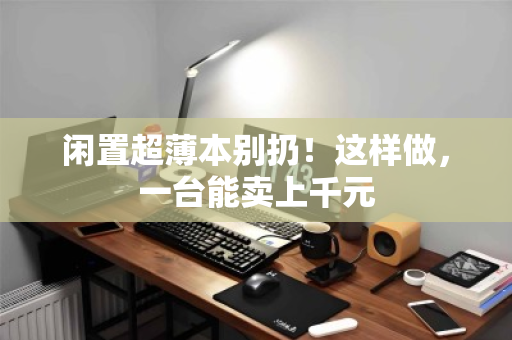 闲置超薄本别扔!这样做,一台能卖上千元 闲置超薄本别扔!这样做,一台能卖上千元