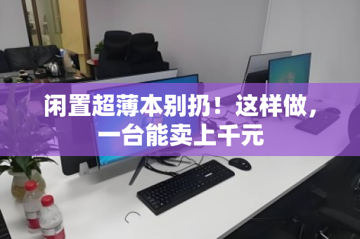 闲置超薄本别扔!这样做,一台能卖上千元 闲置超薄本别扔!这样做,一台能卖上千元