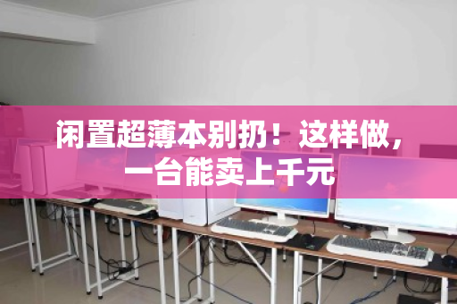 闲置超薄本别扔！这样做，一台能卖上千元