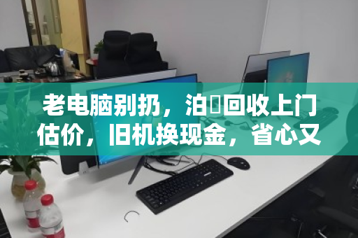 老电脑别扔,泊祎回收上门估价,旧机换现金,省心又环保 老电脑别扔,泊祎回收上门估价,旧机换现金,省心又环保