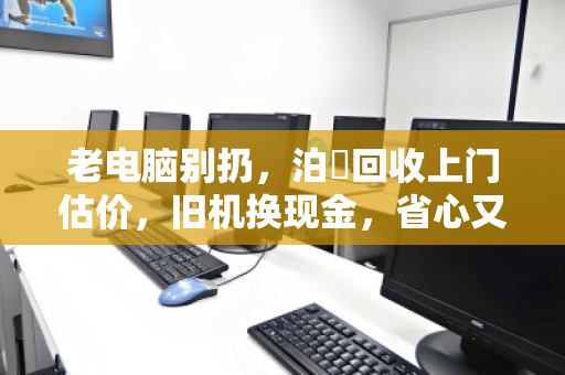 老电脑别扔,泊祎回收上门估价,旧机换现金,省心又环保 老电脑别扔,泊祎回收上门估价,旧机换现金,省心又环保
