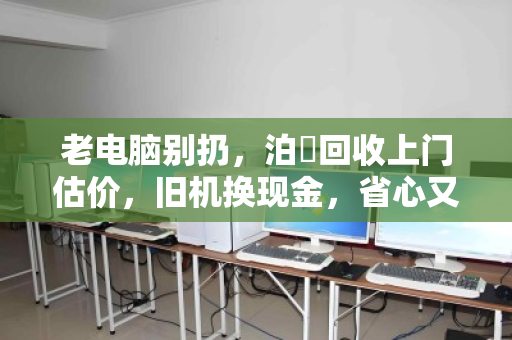老电脑别扔，泊祎回收上门估价，旧机换现金，省心又环保