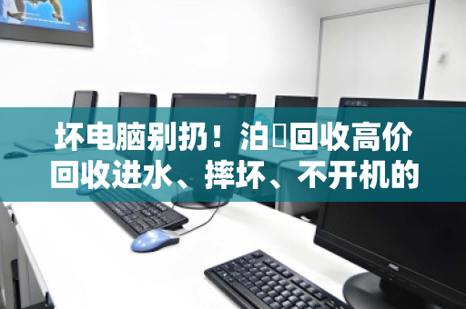坏电脑别扔!泊祎回收高价回收进水、摔坏、不开机的笔记本 坏电脑别扔!泊祎回收高价回收进水、摔坏、不开机的笔记本