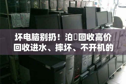 坏电脑别扔!泊祎回收高价回收进水、摔坏、不开机的笔记本 坏电脑别扔!泊祎回收高价回收进水、摔坏、不开机的笔记本