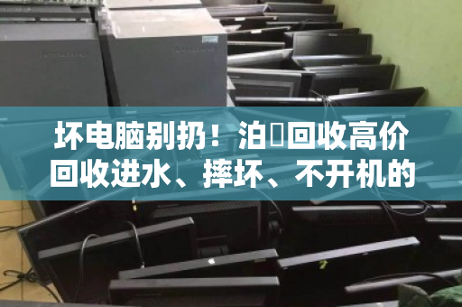 坏电脑别扔！泊祎回收高价回收进水、摔坏、不开机的笔记本