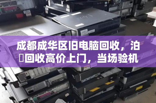 成都成华区旧电脑回收，泊祎回收高价上门，当场验机转账，让旧电脑变火锅钱