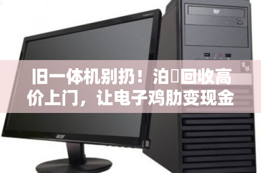 旧一体机别扔!泊祎回收高价上门,让电子鸡肋变现金! 旧一体机别扔!泊祎回收高价上门,让电子鸡肋变现金!