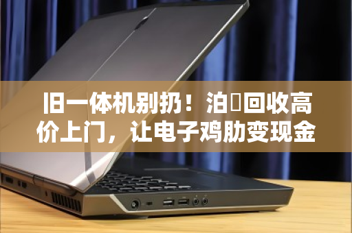 旧一体机别扔!泊祎回收高价上门,让电子鸡肋变现金! 旧一体机别扔!泊祎回收高价上门,让电子鸡肋变现金!