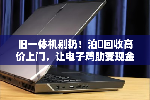 旧一体机别扔！泊祎回收高价上门，让电子鸡肋变现金！