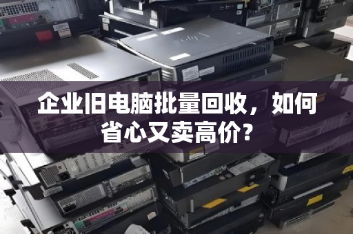 企业旧电脑批量回收,如何省心又卖高价? 企业旧电脑批量回收,如何省心又卖高价?