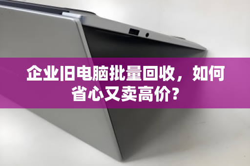 企业旧电脑批量回收,如何省心又卖高价? 企业旧电脑批量回收,如何省心又卖高价?
