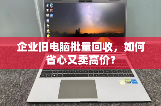 企业旧电脑批量回收，如何省心又卖高价？